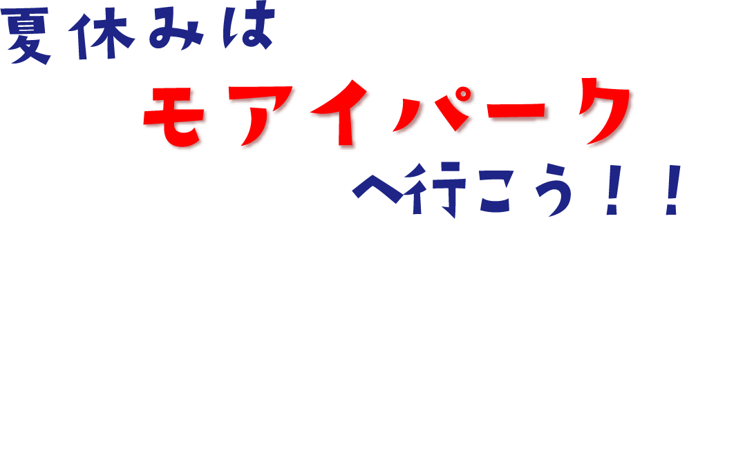 夏休みはモアイパークで決まり！