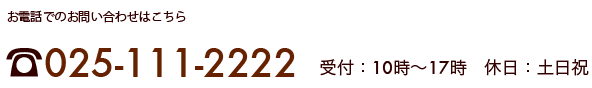 お電話でのお問い合わせはこちら　025-111-2222 受付は10時から17時　休日は土日祝