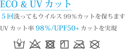 eco&UVカット 5回洗ってもウイルス99%カットを保ちます。UVカット率98%/UPF50+カットを実現